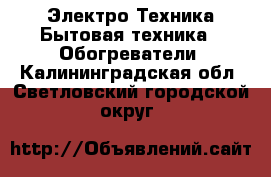 Электро-Техника Бытовая техника - Обогреватели. Калининградская обл.,Светловский городской округ 